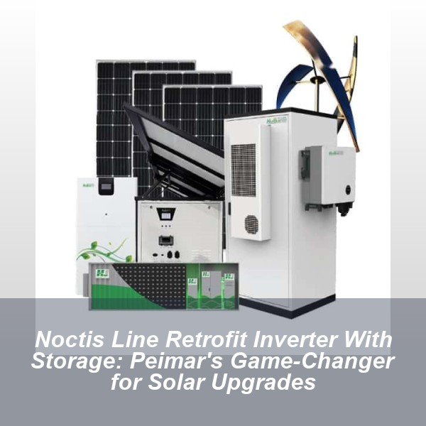 Noctis Line Retrofit Inverter With Storage: Peimar's Game-Changer for Solar Upgrades